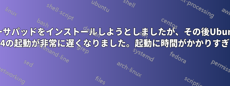 イーサパッドをインストールしようとしましたが、その後Ubuntu 20.04の起動が非常に遅くなりました。起動に時間がかかりすぎます