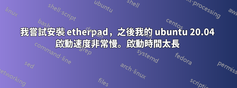 我嘗試安裝 etherpad，之後我的 ubuntu 20.04 啟動速度非常慢。啟動時間太長