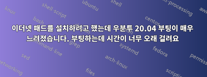 이더넷 패드를 설치하려고 했는데 우분투 20.04 부팅이 매우 느려졌습니다. 부팅하는데 시간이 너무 오래 걸려요