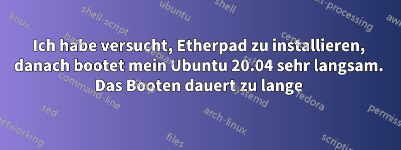 Ich habe versucht, Etherpad zu installieren, danach bootet mein Ubuntu 20.04 sehr langsam. Das Booten dauert zu lange