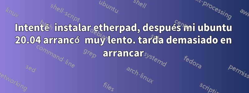 Intenté instalar etherpad, después mi ubuntu 20.04 arrancó muy lento. tarda demasiado en arrancar