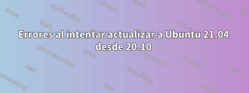 Errores al intentar actualizar a Ubuntu 21.04 desde 20.10