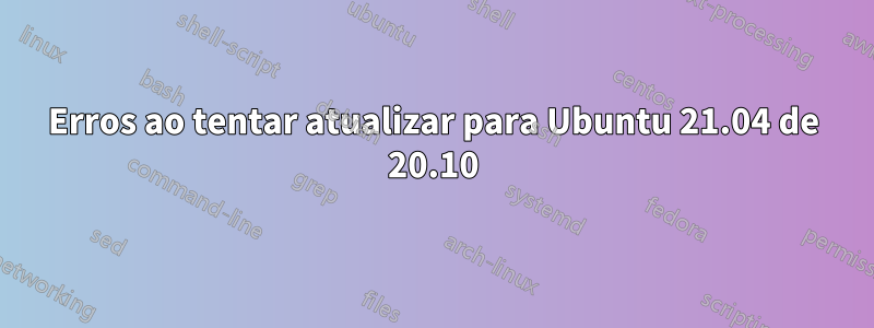 Erros ao tentar atualizar para Ubuntu 21.04 de 20.10