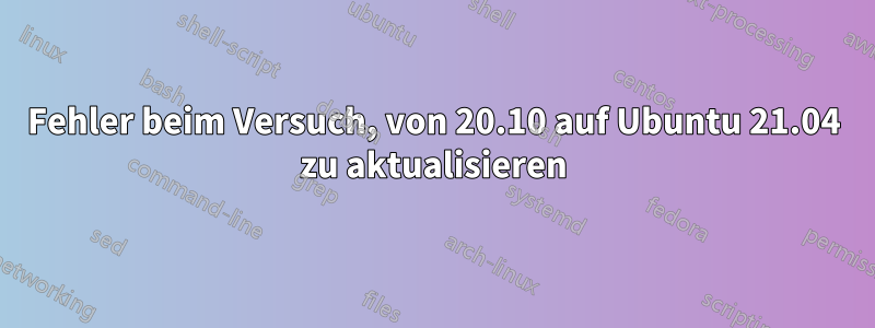 Fehler beim Versuch, von 20.10 auf Ubuntu 21.04 zu aktualisieren