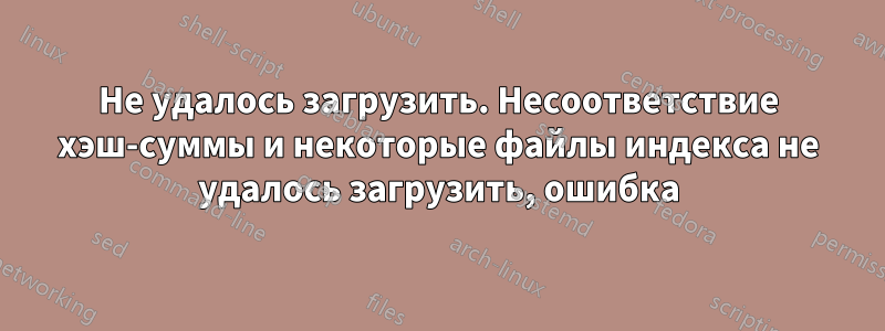 Не удалось загрузить. Несоответствие хэш-суммы и некоторые файлы индекса не удалось загрузить, ошибка