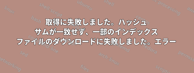 取得に失敗しました。ハッシュ サムが一致せず、一部のインデックス ファイルのダウンロードに失敗しました。エラー