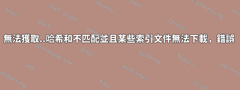 無法獲取..哈希和不匹配並且某些索引文件無法下載，錯誤