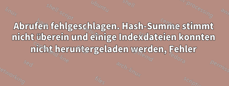 Abrufen fehlgeschlagen. Hash-Summe stimmt nicht überein und einige Indexdateien konnten nicht heruntergeladen werden, Fehler