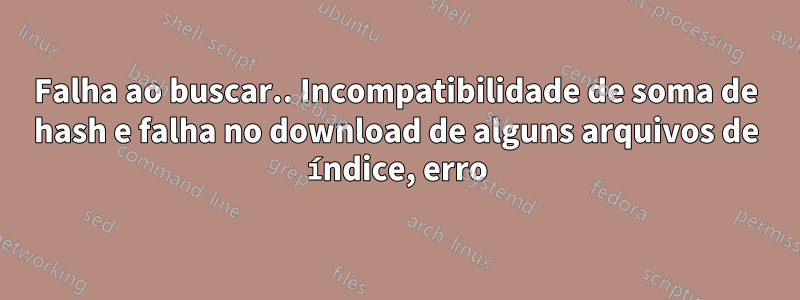 Falha ao buscar.. Incompatibilidade de soma de hash e falha no download de alguns arquivos de índice, erro