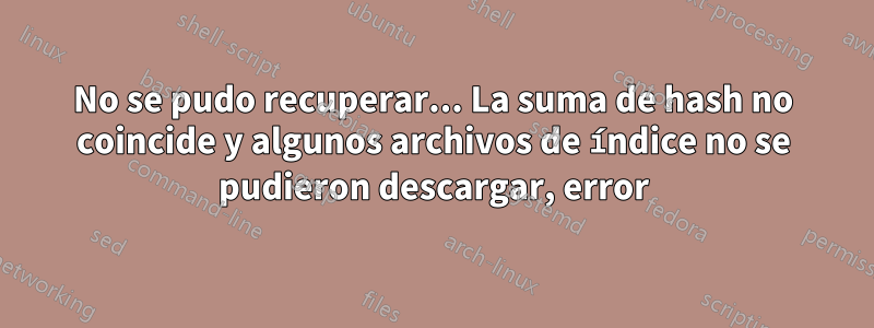 No se pudo recuperar... La suma de hash no coincide y algunos archivos de índice no se pudieron descargar, error