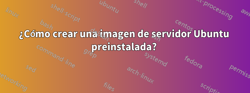 ¿Cómo crear una imagen de servidor Ubuntu preinstalada?