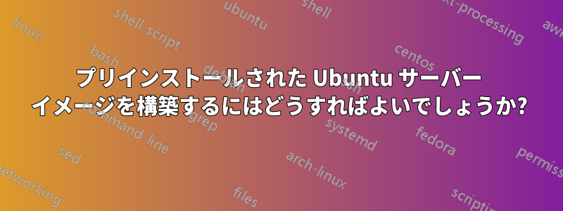 プリインストールされた Ubuntu サーバー イメージを構築するにはどうすればよいでしょうか?