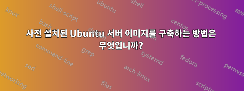 사전 설치된 Ubuntu 서버 이미지를 구축하는 방법은 무엇입니까?