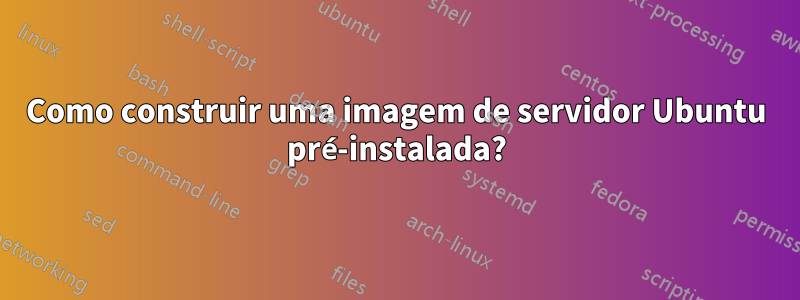 Como construir uma imagem de servidor Ubuntu pré-instalada?