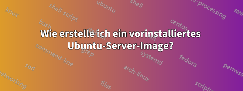 Wie erstelle ich ein vorinstalliertes Ubuntu-Server-Image?