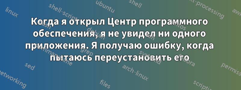 Когда я открыл Центр программного обеспечения, я не увидел ни одного приложения. Я получаю ошибку, когда пытаюсь переустановить его