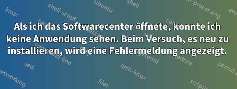 Als ich das Softwarecenter öffnete, konnte ich keine Anwendung sehen. Beim Versuch, es neu zu installieren, wird eine Fehlermeldung angezeigt.