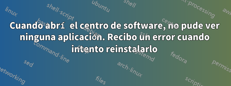 Cuando abrí el centro de software, no pude ver ninguna aplicación. Recibo un error cuando intento reinstalarlo