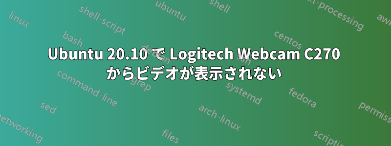 Ubuntu 20.10 で Logitech Webcam C270 からビデオが表示されない