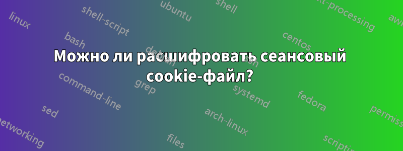 Можно ли расшифровать сеансовый cookie-файл?