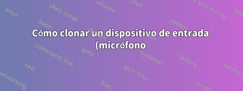 Cómo clonar un dispositivo de entrada (micrófono) en Linux