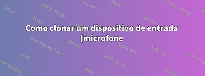 Como clonar um dispositivo de entrada (microfone) no Linux