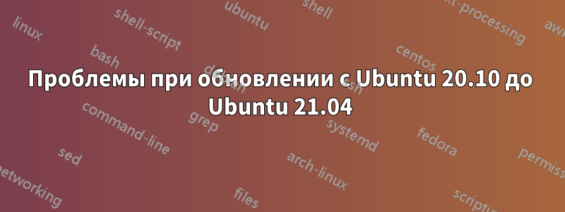 Проблемы при обновлении с Ubuntu 20.10 до Ubuntu 21.04