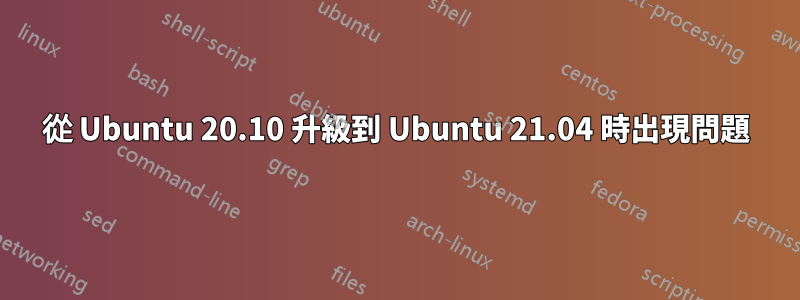 從 Ubuntu 20.10 升級到 Ubuntu 21.04 時出現問題