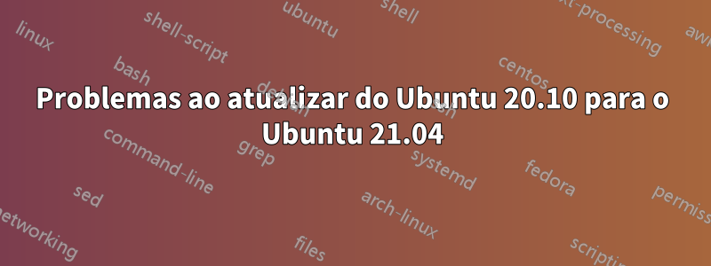 Problemas ao atualizar do Ubuntu 20.10 para o Ubuntu 21.04