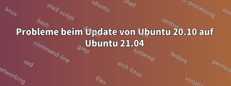 Probleme beim Update von Ubuntu 20.10 auf Ubuntu 21.04