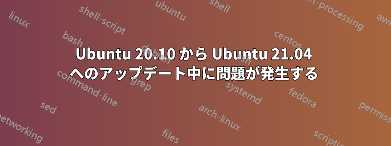 Ubuntu 20.10 から Ubuntu 21.04 へのアップデート中に問題が発生する