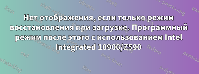 Нет отображения, если только режим восстановления при загрузке. Программный режим после этого с использованием Intel Integrated 10900/Z590