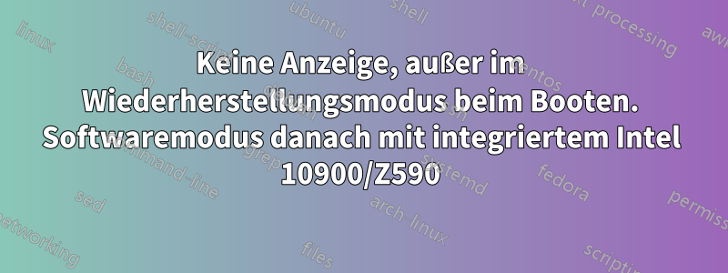 Keine Anzeige, außer im Wiederherstellungsmodus beim Booten. Softwaremodus danach mit integriertem Intel 10900/Z590