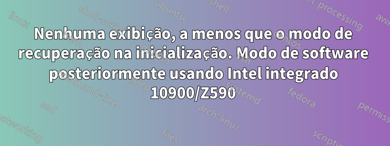 Nenhuma exibição, a menos que o modo de recuperação na inicialização. Modo de software posteriormente usando Intel integrado 10900/Z590