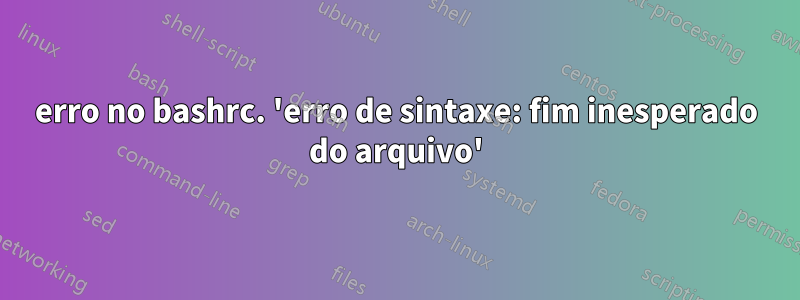 erro no bashrc. 'erro de sintaxe: fim inesperado do arquivo'