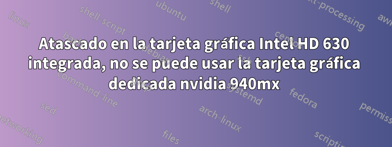 Atascado en la tarjeta gráfica Intel HD 630 integrada, no se puede usar la tarjeta gráfica dedicada nvidia 940mx