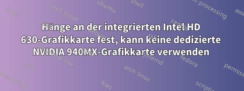 Hänge an der integrierten Intel HD 630-Grafikkarte fest, kann keine dedizierte NVIDIA 940MX-Grafikkarte verwenden