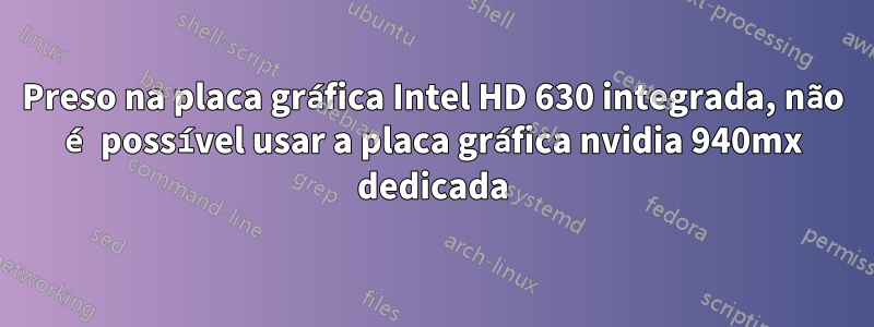 Preso na placa gráfica Intel HD 630 integrada, não é possível usar a placa gráfica nvidia 940mx dedicada