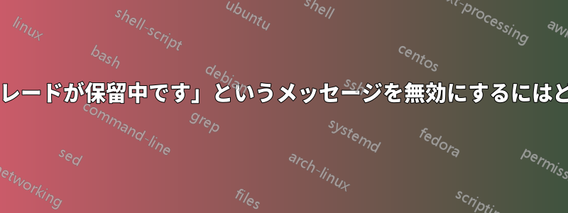 「カーネルのアップグレードが保留中です」というメッセージを無効にするにはどうすればいいですか?