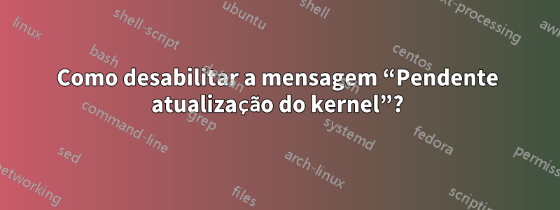 Como desabilitar a mensagem “Pendente atualização do kernel”?