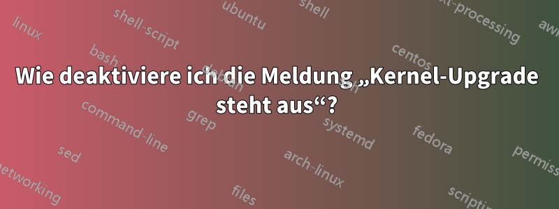 Wie deaktiviere ich die Meldung „Kernel-Upgrade steht aus“?