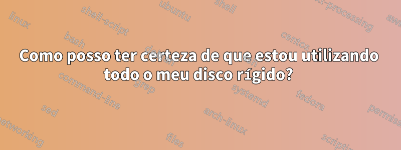 Como posso ter certeza de que estou utilizando todo o meu disco rígido?