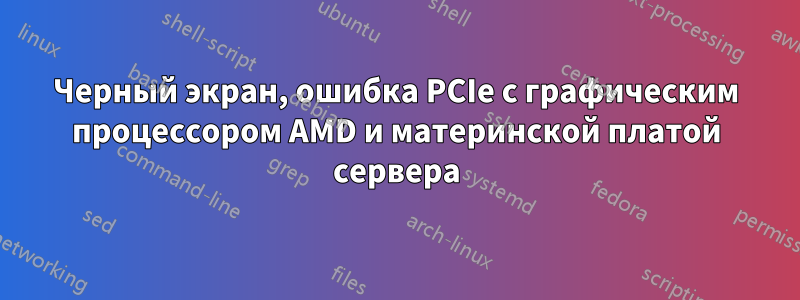 Черный экран, ошибка PCIe с графическим процессором AMD и материнской платой сервера