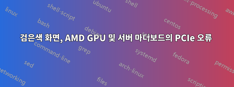 검은색 화면, AMD GPU 및 서버 마더보드의 PCIe 오류