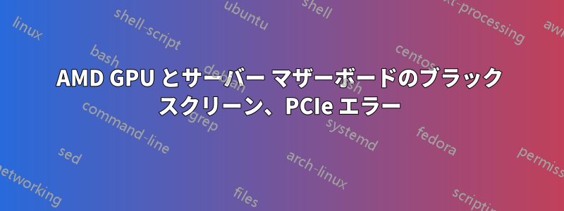 AMD GPU とサーバー マザーボードのブラック スクリーン、PCIe エラー