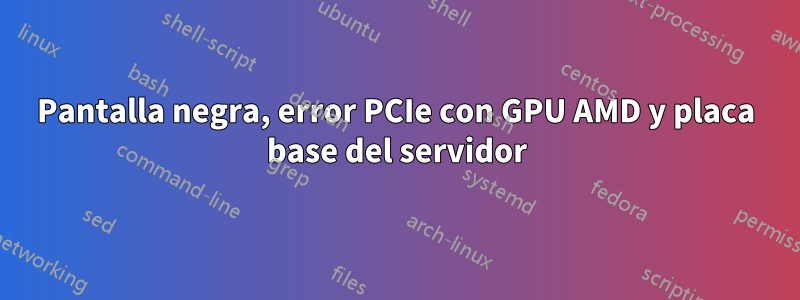 Pantalla negra, error PCIe con GPU AMD y placa base del servidor