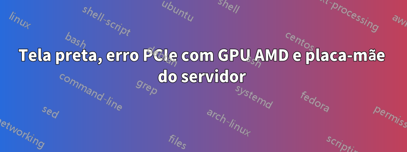 Tela preta, erro PCIe com GPU AMD e placa-mãe do servidor