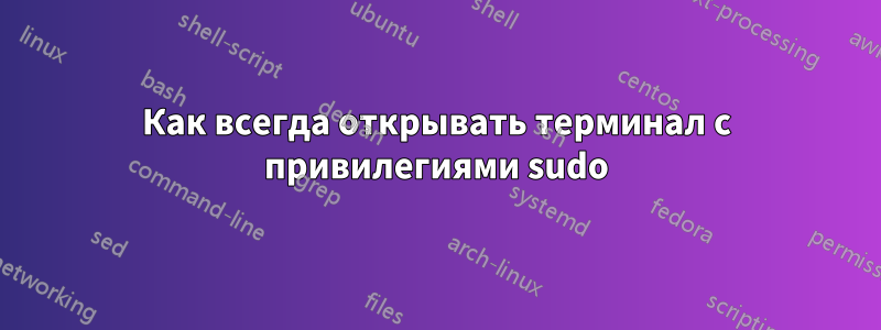 Как всегда открывать терминал с привилегиями sudo