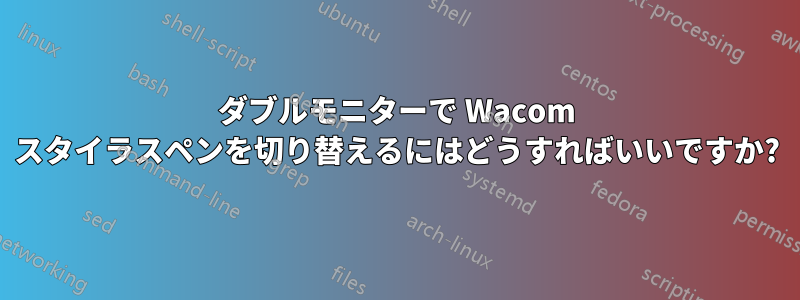 ダブルモニターで Wacom スタイラスペンを切り替えるにはどうすればいいですか?