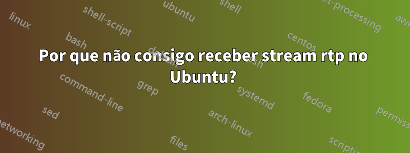 Por que não consigo receber stream rtp no Ubuntu?